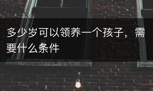 多少岁可以领养一个孩子，需要什么条件