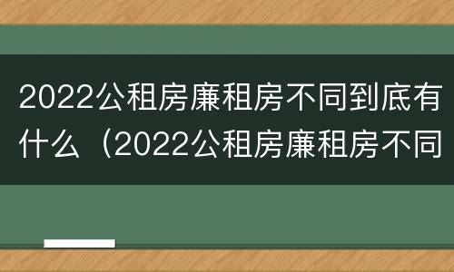 2022公租房廉租房不同到底有什么（2022公租房廉租房不同到底有什么影响）