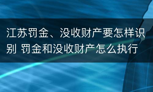 江苏罚金、没收财产要怎样识别 罚金和没收财产怎么执行