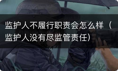 监护人不履行职责会怎么样（监护人没有尽监管责任）