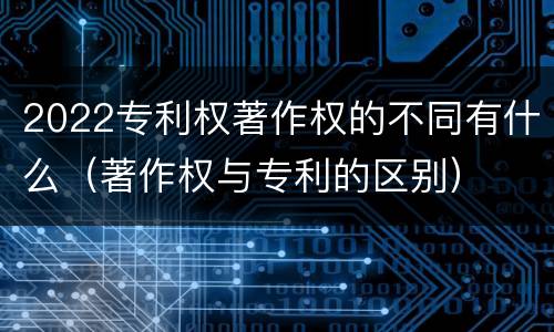 2022专利权著作权的不同有什么（著作权与专利的区别）