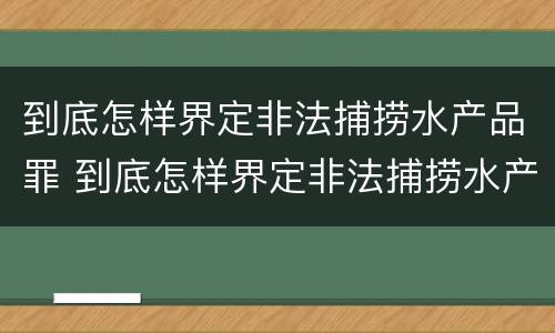 到底怎样界定非法捕捞水产品罪 到底怎样界定非法捕捞水产品罪名