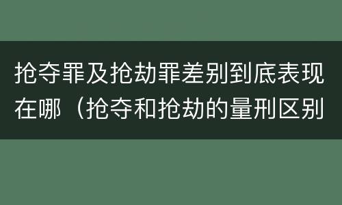 抢夺罪及抢劫罪差别到底表现在哪（抢夺和抢劫的量刑区别）