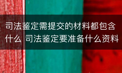 司法鉴定需提交的材料都包含什么 司法鉴定要准备什么资料