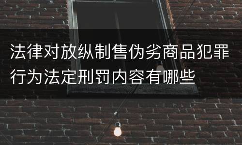法律对放纵制售伪劣商品犯罪行为法定刑罚内容有哪些