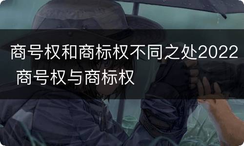 商号权和商标权不同之处2022 商号权与商标权