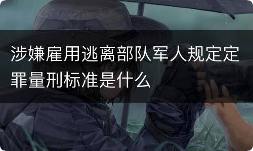 涉嫌雇用逃离部队军人规定定罪量刑标准是什么
