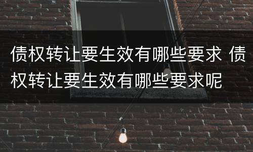 债权转让要生效有哪些要求 债权转让要生效有哪些要求呢