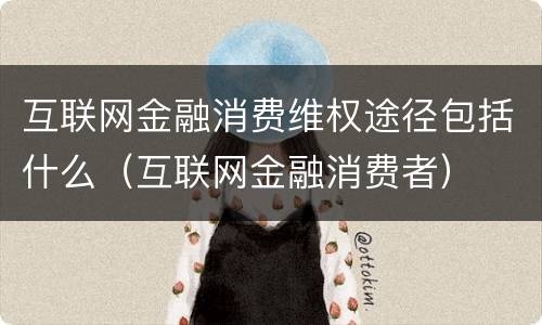 互联网金融消费维权途径包括什么（互联网金融消费者）