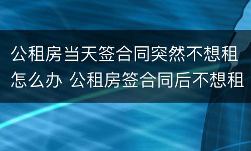 公租房当天签合同突然不想租怎么办 公租房签合同后不想租