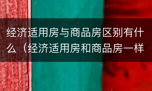 经济适用房与商品房区别有什么（经济适用房和商品房一样吗）