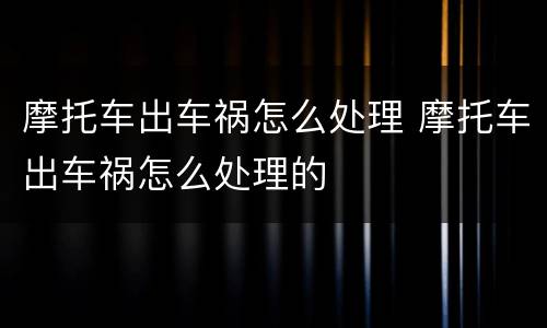 摩托车出车祸怎么处理 摩托车出车祸怎么处理的