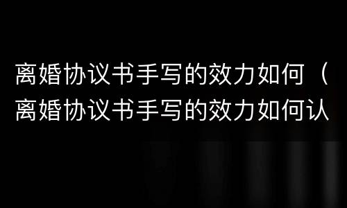 离婚协议书手写的效力如何（离婚协议书手写的效力如何认定）