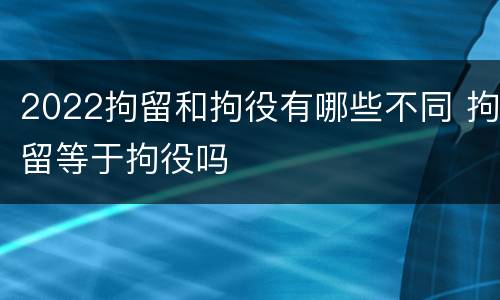 2022拘留和拘役有哪些不同 拘留等于拘役吗