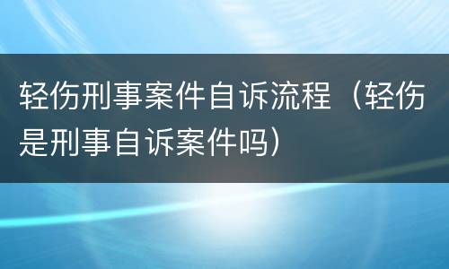 轻伤刑事案件自诉流程（轻伤是刑事自诉案件吗）