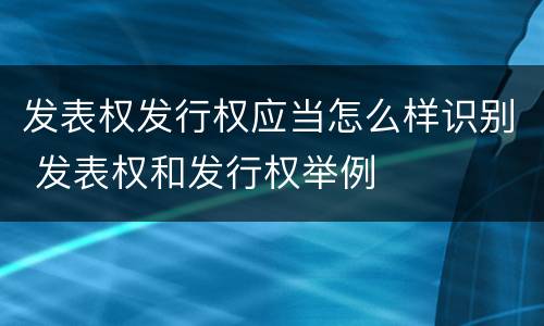 发表权发行权应当怎么样识别 发表权和发行权举例
