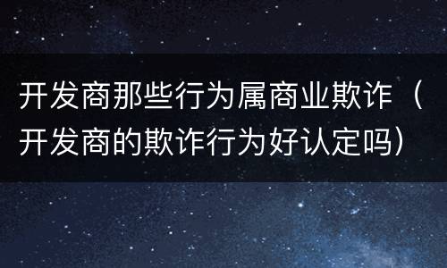 开发商那些行为属商业欺诈（开发商的欺诈行为好认定吗）
