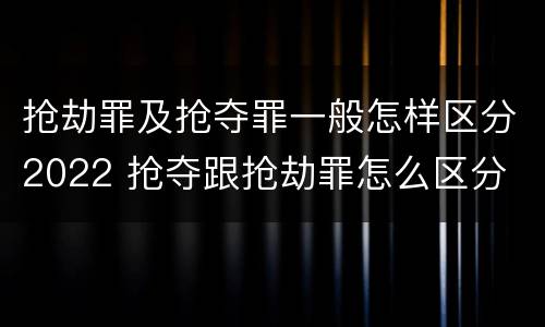 抢劫罪及抢夺罪一般怎样区分2022 抢夺跟抢劫罪怎么区分
