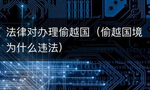 法律对办理偷越国（偷越国境为什么违法）