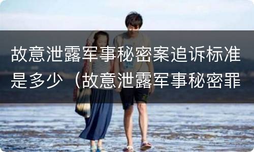 故意泄露军事秘密案追诉标准是多少（故意泄露军事秘密罪案例）