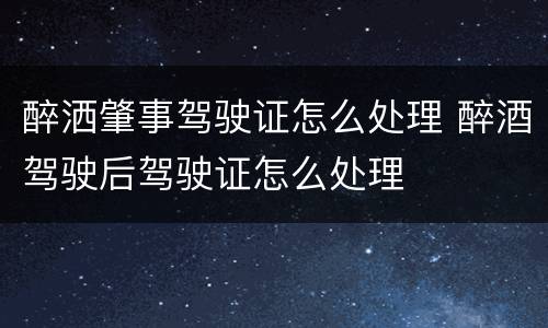 醉洒肇事驾驶证怎么处理 醉酒驾驶后驾驶证怎么处理
