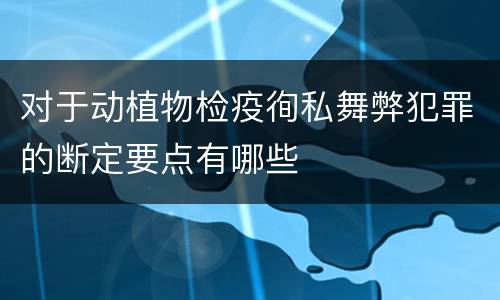 对于动植物检疫徇私舞弊犯罪的断定要点有哪些