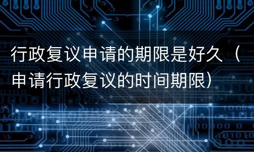 行政复议申请的期限是好久（申请行政复议的时间期限）