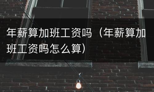 年薪算加班工资吗（年薪算加班工资吗怎么算）