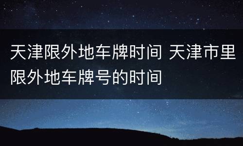 天津限外地车牌时间 天津市里限外地车牌号的时间