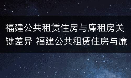 福建公共租赁住房与廉租房关键差异 福建公共租赁住房与廉租房关键差异是什么