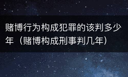 赌博行为构成犯罪的该判多少年（赌博构成刑事判几年）