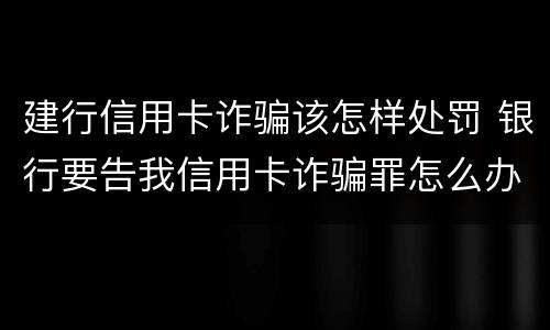 建行信用卡诈骗该怎样处罚 银行要告我信用卡诈骗罪怎么办