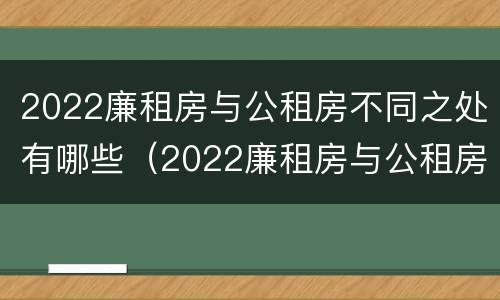 2022廉租房与公租房不同之处有哪些（2022廉租房与公租房不同之处有哪些地方）
