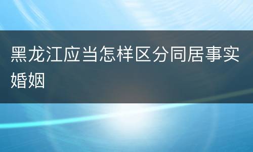 黑龙江应当怎样区分同居事实婚姻