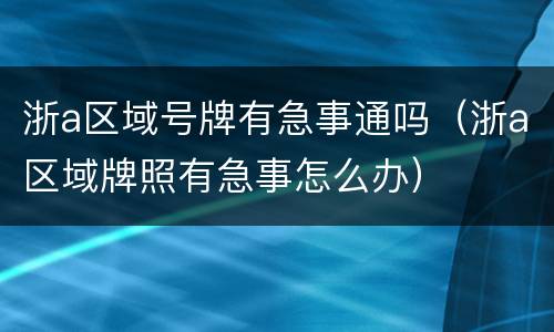 浙a区域号牌有急事通吗（浙a区域牌照有急事怎么办）
