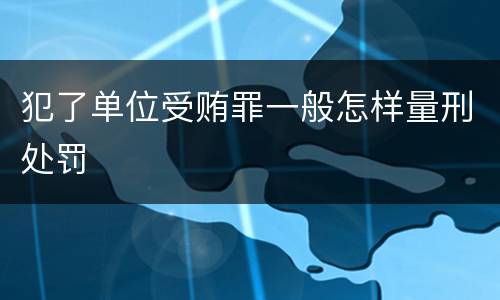 犯了单位受贿罪一般怎样量刑处罚