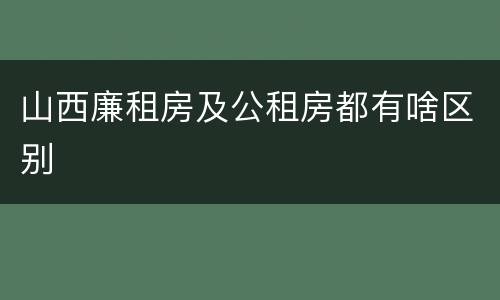山西廉租房及公租房都有啥区别