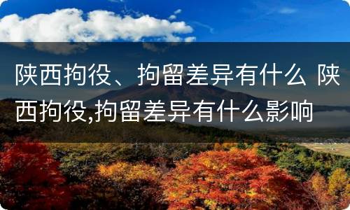 陕西拘役、拘留差异有什么 陕西拘役,拘留差异有什么影响