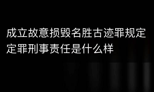 成立故意损毁名胜古迹罪规定定罪刑事责任是什么样