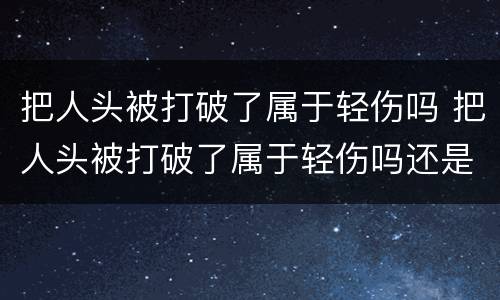 把人头被打破了属于轻伤吗 把人头被打破了属于轻伤吗还是重伤