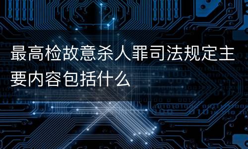 最高检故意杀人罪司法规定主要内容包括什么