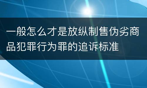 一般怎么才是放纵制售伪劣商品犯罪行为罪的追诉标准