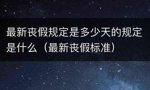 最新丧假规定是多少天的规定是什么（最新丧假标准）