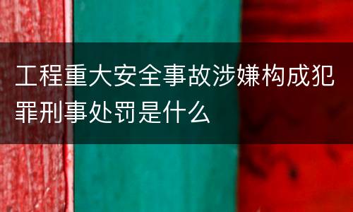 工程重大安全事故涉嫌构成犯罪刑事处罚是什么