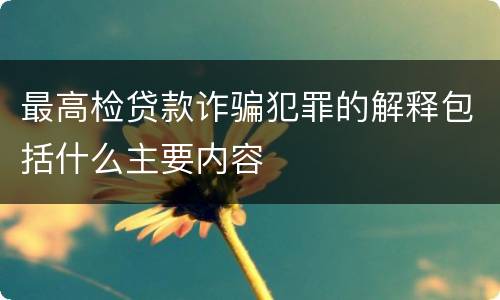 最高检贷款诈骗犯罪的解释包括什么主要内容