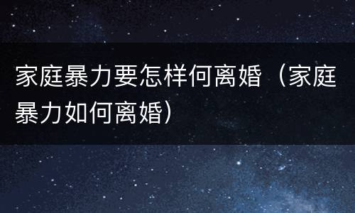 家庭暴力要怎样何离婚（家庭暴力如何离婚）