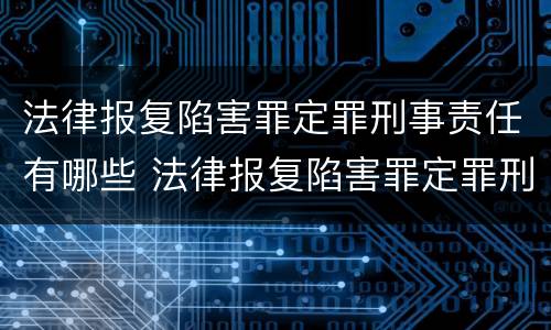 法律报复陷害罪定罪刑事责任有哪些 法律报复陷害罪定罪刑事责任有哪些