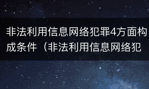 非法利用信息网络犯罪4方面构成条件（非法利用信息网络犯罪活动罪）