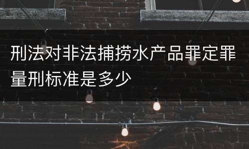刑法对非法捕捞水产品罪定罪量刑标准是多少