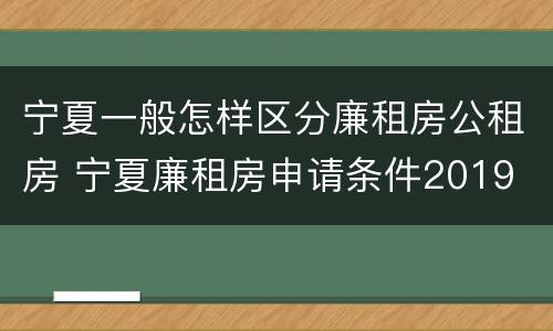 宁夏一般怎样区分廉租房公租房 宁夏廉租房申请条件2019